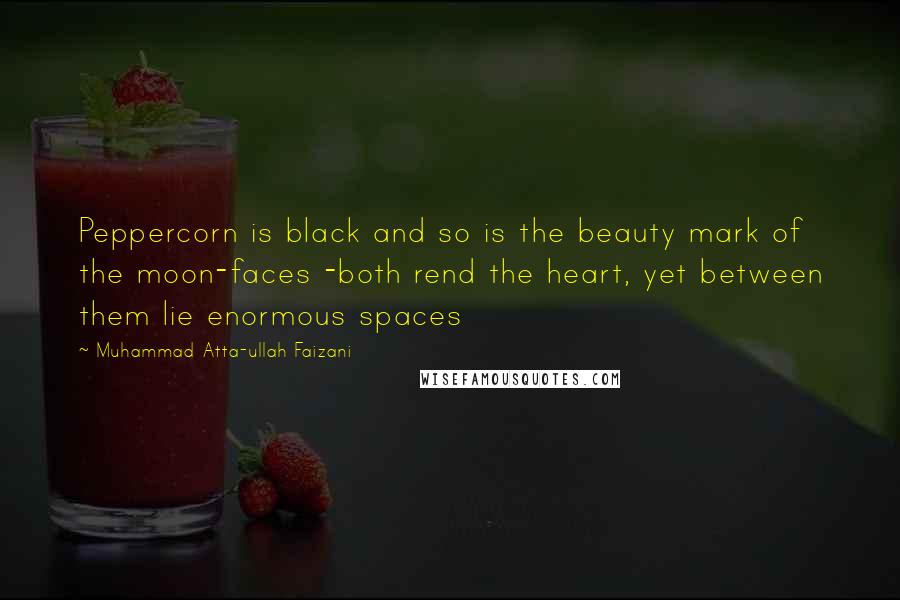 Muhammad Atta-ullah Faizani quotes: Peppercorn is black and so is the beauty mark of the moon-faces -both rend the heart, yet between them lie enormous spaces