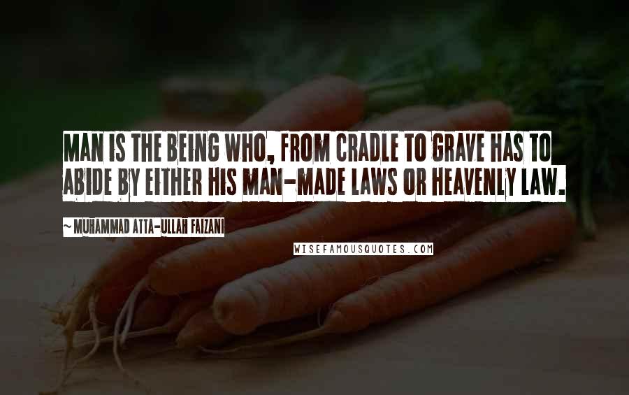 Muhammad Atta-ullah Faizani quotes: Man is the being who, from cradle to grave has to abide by either his man-made laws or heavenly law.