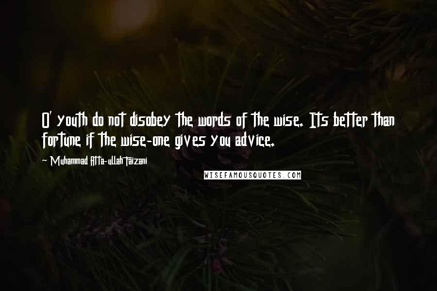 Muhammad Atta-ullah Faizani quotes: O' youth do not disobey the words of the wise. Its better than fortune if the wise-one gives you advice. Muhammad Atta-ullah Faizani quotes: O' youth do not disobey the words of the wise. Its better than fortune if the wise-one gives you advice.