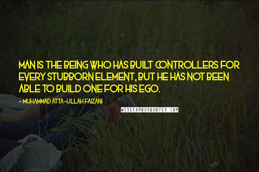 Muhammad Atta-ullah Faizani quotes: Man is the being who has built controllers for every stubborn element, but he has not been able to build one for his Ego. Muhammad Atta-ullah Faizani quotes: Man is the being who has built controllers for every stubborn element, but he has not been able to build one for his Ego.