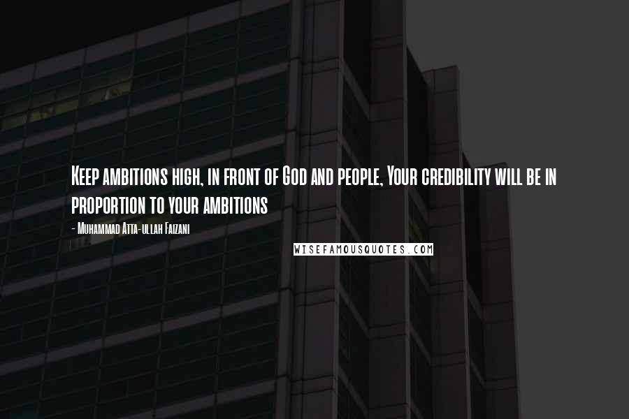 Muhammad Atta-ullah Faizani quotes: Keep ambitions high, in front of God and people, Your credibility will be in proportion to your ambitions