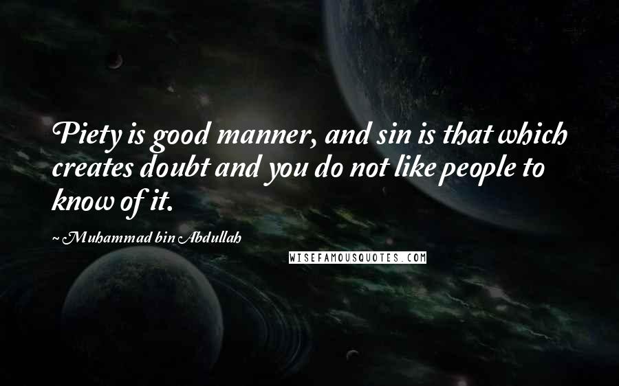 Muhammad Bin Abdullah quotes: Piety is good manner, and sin is that which creates doubt and you do not like people to know of it.