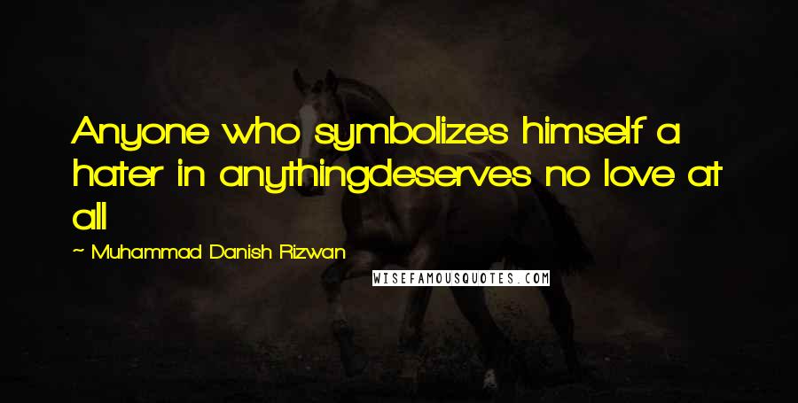 Muhammad Danish Rizwan quotes: Anyone who symbolizes himself a hater in anythingdeserves no love at all