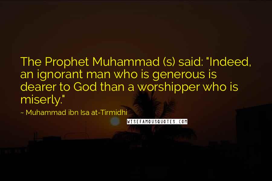 Muhammad Ibn Isa At-Tirmidhi quotes: The Prophet Muhammad (s) said: "Indeed, an ignorant man who is generous is dearer to God than a worshipper who is miserly."