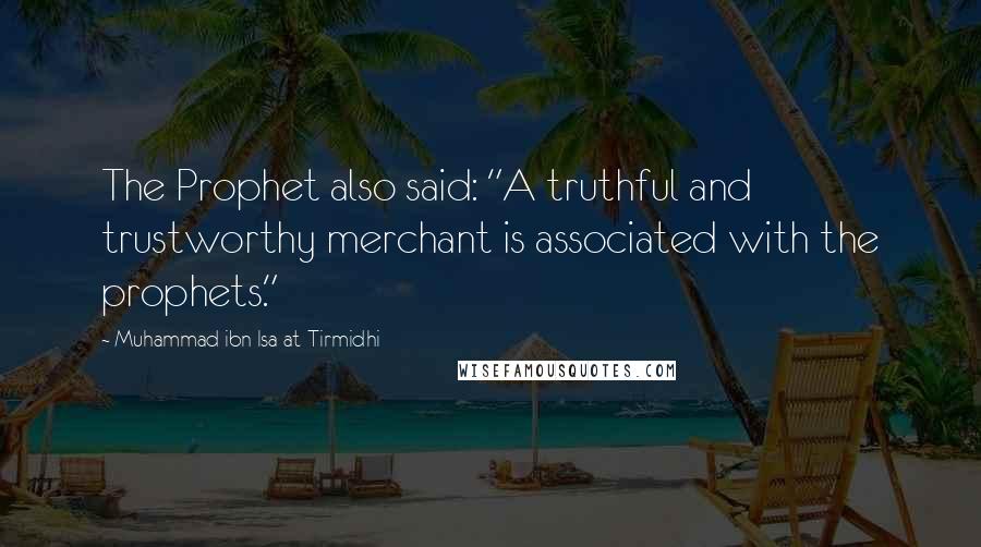 Muhammad Ibn Isa At-Tirmidhi quotes: The Prophet also said: "A truthful and trustworthy merchant is associated with the prophets."