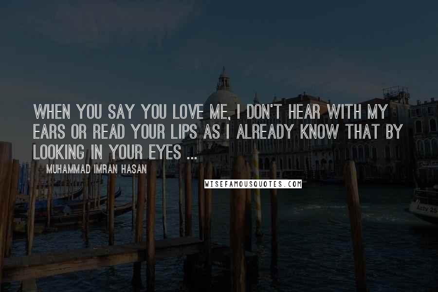 Muhammad Imran Hasan quotes: When YOU Say YOU Love Me, I Don't Hear With My Ears Or Read YOUR Lips As I Already Know That By Looking In YOUR Eyes ...