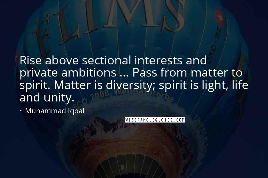 Muhammad Iqbal quotes: Rise above sectional interests and private ambitions ... Pass from matter to spirit. Matter is diversity; spirit is light, life and unity.