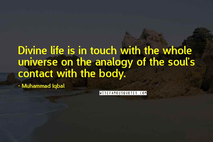 Muhammad Iqbal quotes: Divine life is in touch with the whole universe on the analogy of the soul's contact with the body.