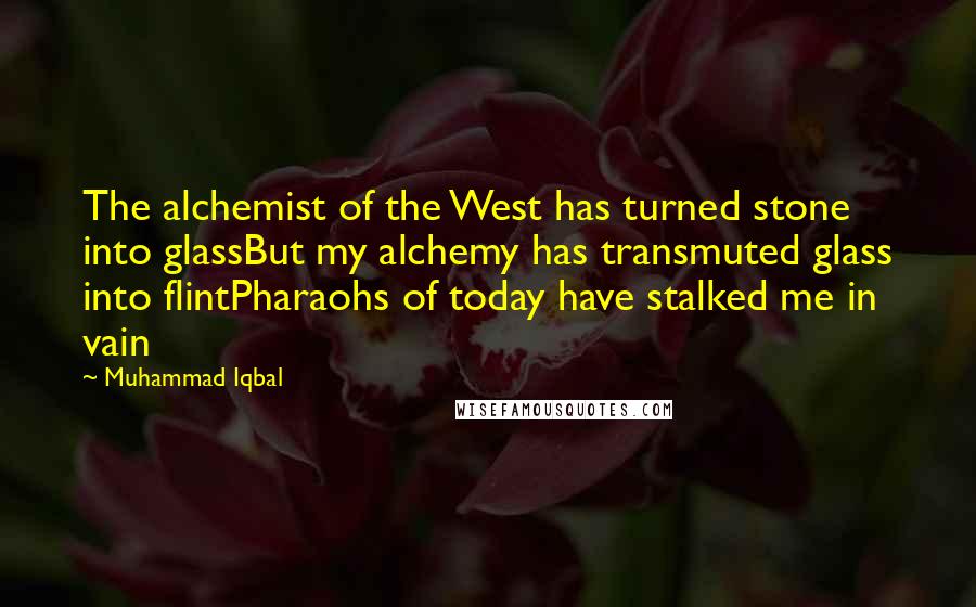 Muhammad Iqbal quotes: The alchemist of the West has turned stone into glassBut my alchemy has transmuted glass into flintPharaohs of today have stalked me in vain