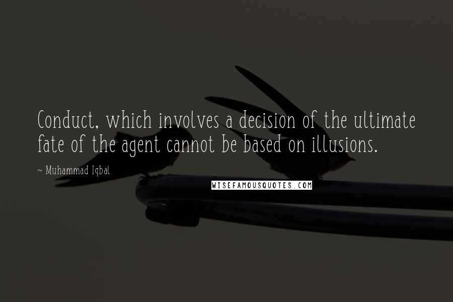 Muhammad Iqbal quotes: Conduct, which involves a decision of the ultimate fate of the agent cannot be based on illusions.