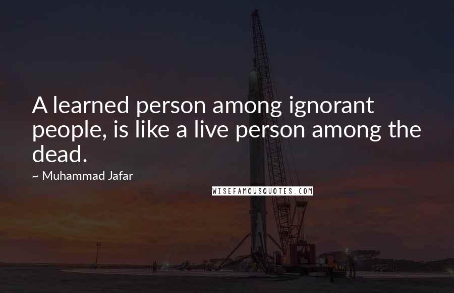 Muhammad Jafar quotes: A learned person among ignorant people, is like a live person among the dead.