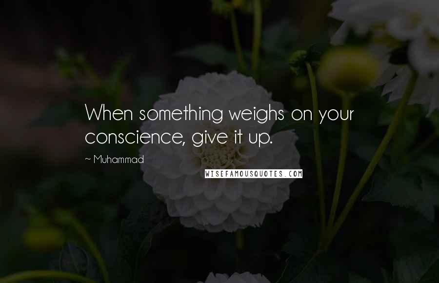 Muhammad quotes: When something weighs on your conscience, give it up.