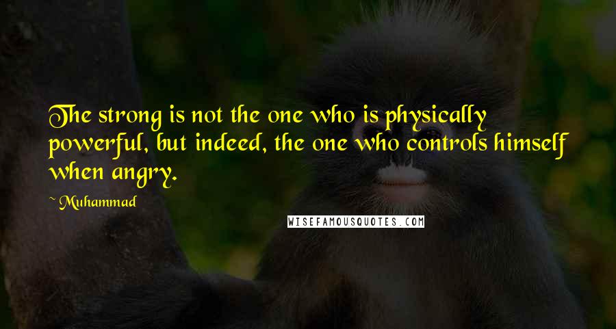 Muhammad quotes: The strong is not the one who is physically powerful, but indeed, the one who controls himself when angry. Muhammad quotes: The strong is not the one who is physically powerful, but indeed, the one who controls himself when angry.