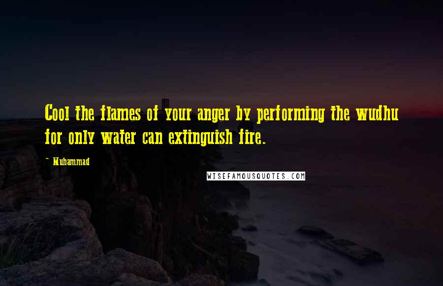 Muhammad quotes: Cool the flames of your anger by performing the wudhu for only water can extinguish fire.