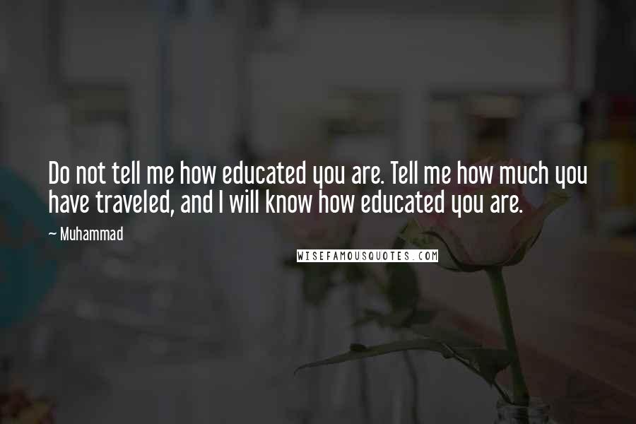 Muhammad quotes: Do not tell me how educated you are. Tell me how much you have traveled, and I will know how educated you are.
