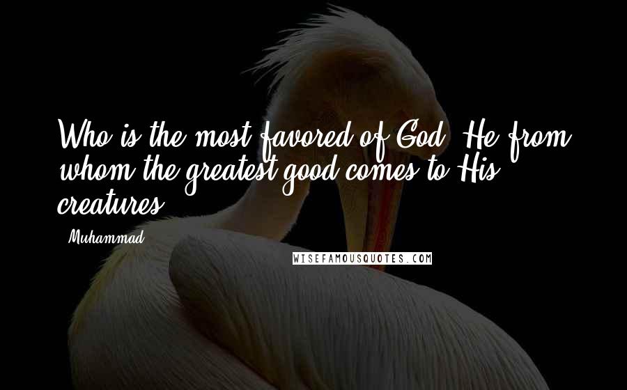 Muhammad quotes: Who is the most favored of God? He from whom the greatest good comes to His creatures.