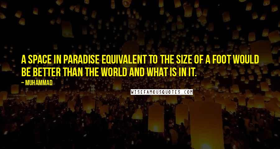 Muhammad quotes: A space in Paradise equivalent to the size of a foot would be better than the world and what is in it.