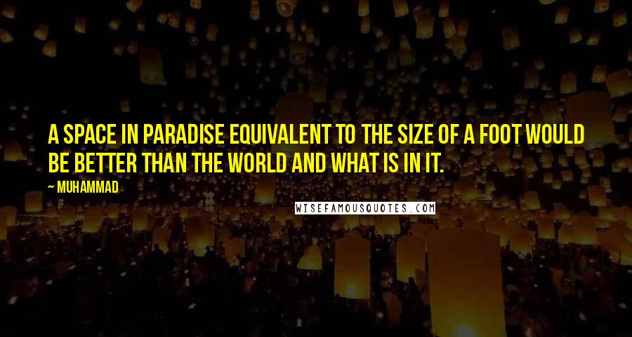 Muhammad quotes: A space in Paradise equivalent to the size of a foot would be better than the world and what is in it. Muhammad quotes: A space in Paradise equivalent to the size of a foot would be better than the world and what is in it.