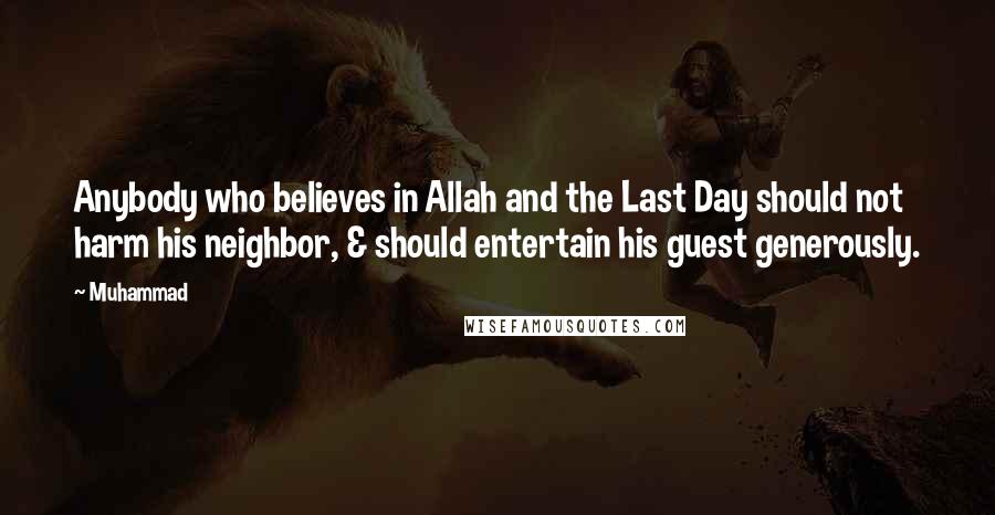 Muhammad quotes: Anybody who believes in Allah and the Last Day should not harm his neighbor, & should entertain his guest generously.