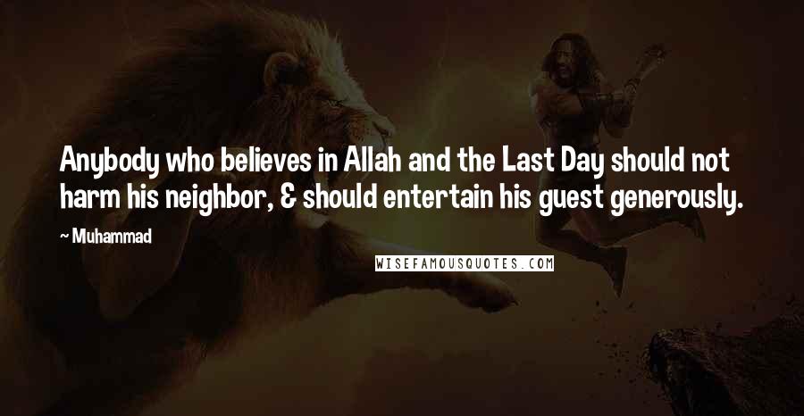 Muhammad quotes: Anybody who believes in Allah and the Last Day should not harm his neighbor, & should entertain his guest generously. Muhammad quotes: Anybody who believes in Allah and the Last Day should not harm his neighbor, & should entertain his guest generously.