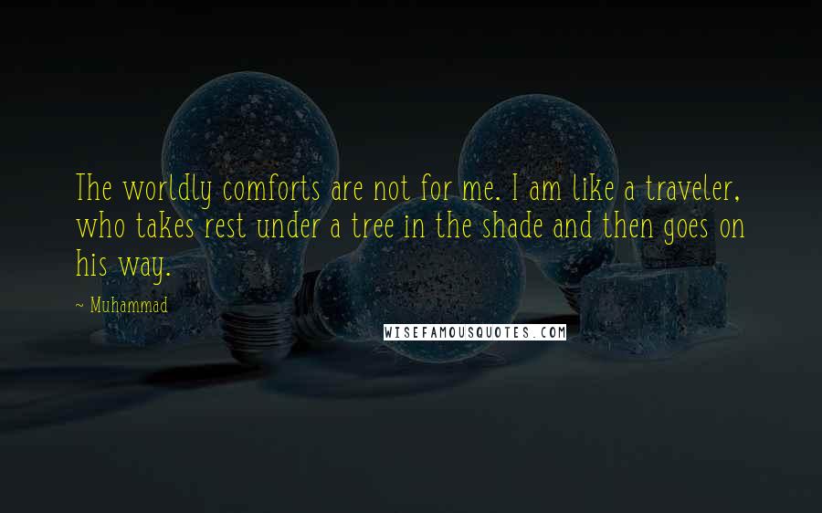 Muhammad quotes: The worldly comforts are not for me. I am like a traveler, who takes rest under a tree in the shade and then goes on his way. Muhammad quotes: The worldly comforts are not for me. I am like a traveler, who takes rest under a tree in the shade and then goes on his way.
