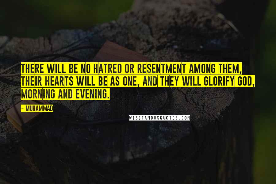 Muhammad quotes: There will be no hatred or resentment among them, their hearts will be as one, and they will glorify God, morning and evening. Muhammad quotes: There will be no hatred or resentment among them, their hearts will be as one, and they will glorify God, morning and evening.
