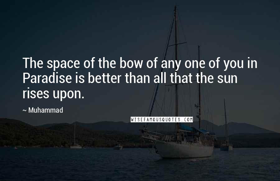 Muhammad quotes: The space of the bow of any one of you in Paradise is better than all that the sun rises upon.