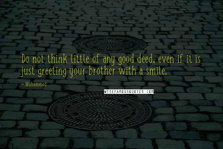 Muhammad quotes: Do not think little of any good deed, even if it is just greeting your brother with a smile.