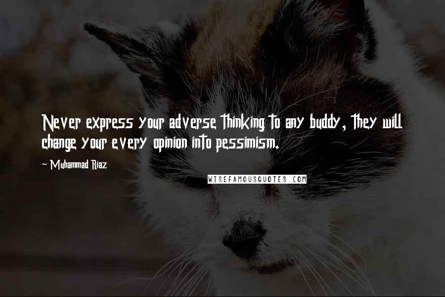 Muhammad Riaz quotes: Never express your adverse thinking to any buddy, they will change your every opinion into pessimism.