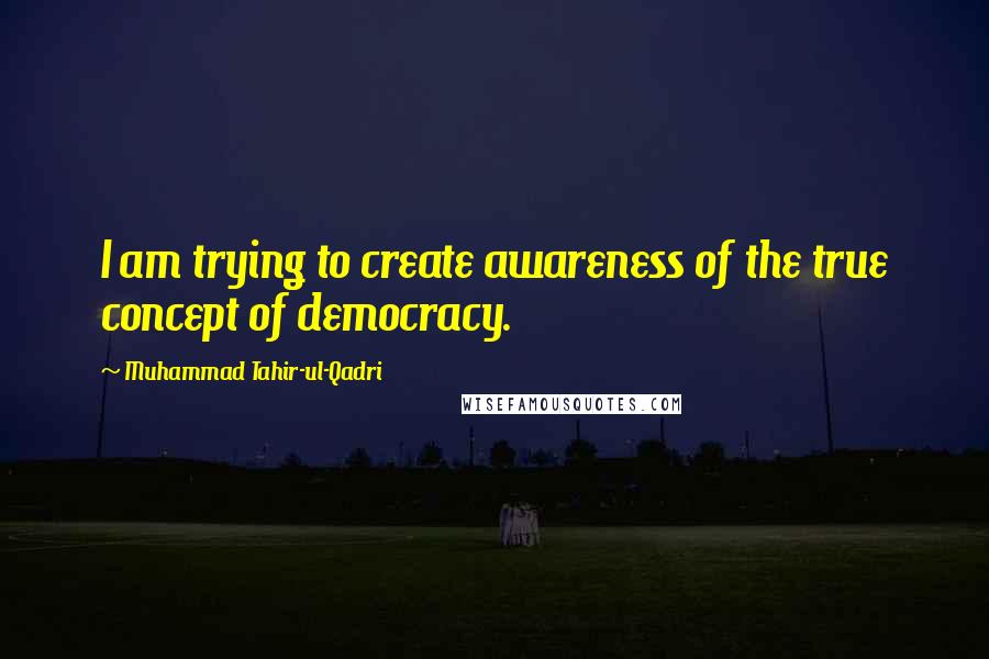 Muhammad Tahir-ul-Qadri quotes: I am trying to create awareness of the true concept of democracy.
