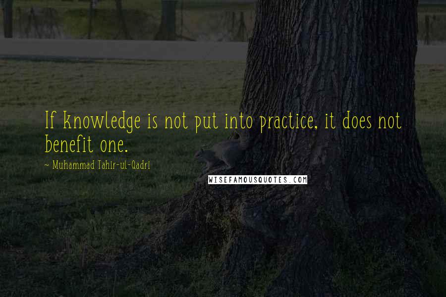 Muhammad Tahir-ul-Qadri quotes: If knowledge is not put into practice, it does not benefit one.