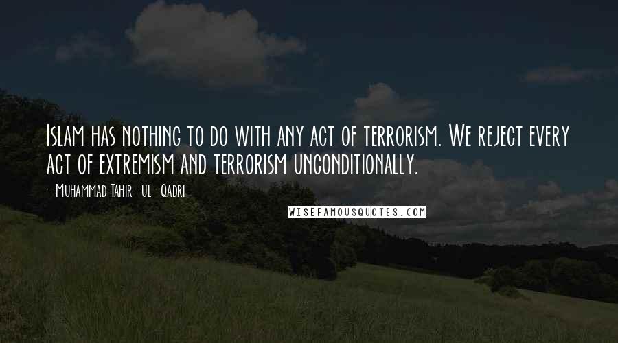 Muhammad Tahir-ul-Qadri quotes: Islam has nothing to do with any act of terrorism. We reject every act of extremism and terrorism unconditionally.