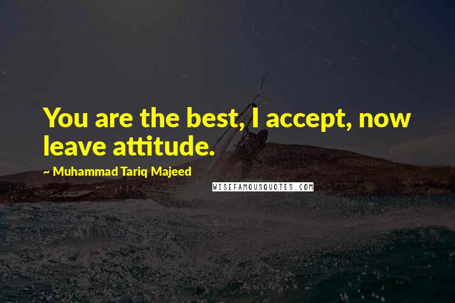 Muhammad Tariq Majeed quotes: You are the best, I accept, now leave attitude.