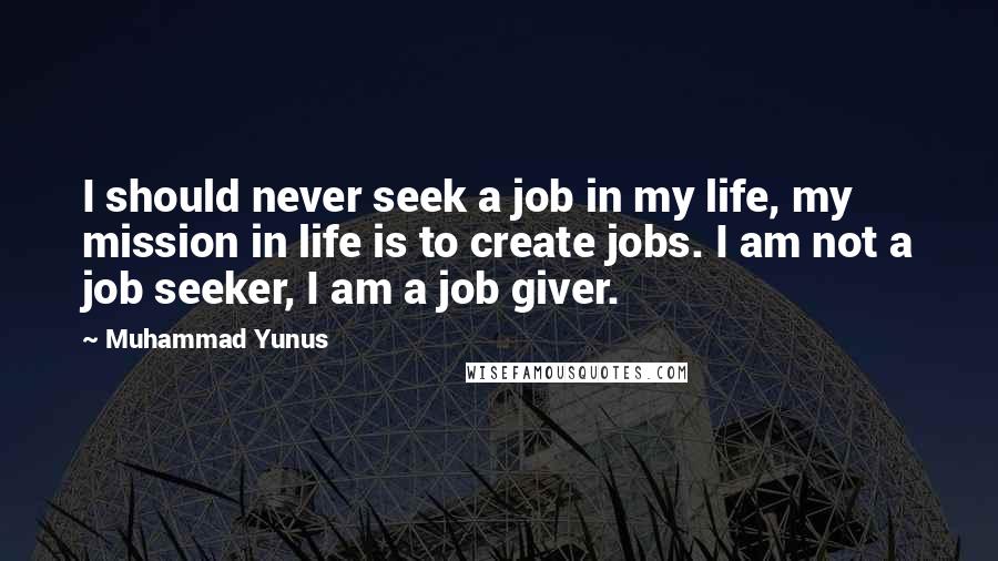 Muhammad Yunus quotes: I should never seek a job in my life, my mission in life is to create jobs. I am not a job seeker, I am a job giver.