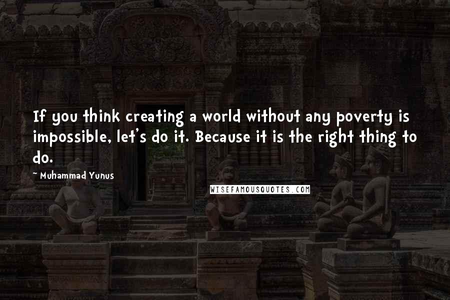 Muhammad Yunus quotes: If you think creating a world without any poverty is impossible, let's do it. Because it is the right thing to do.