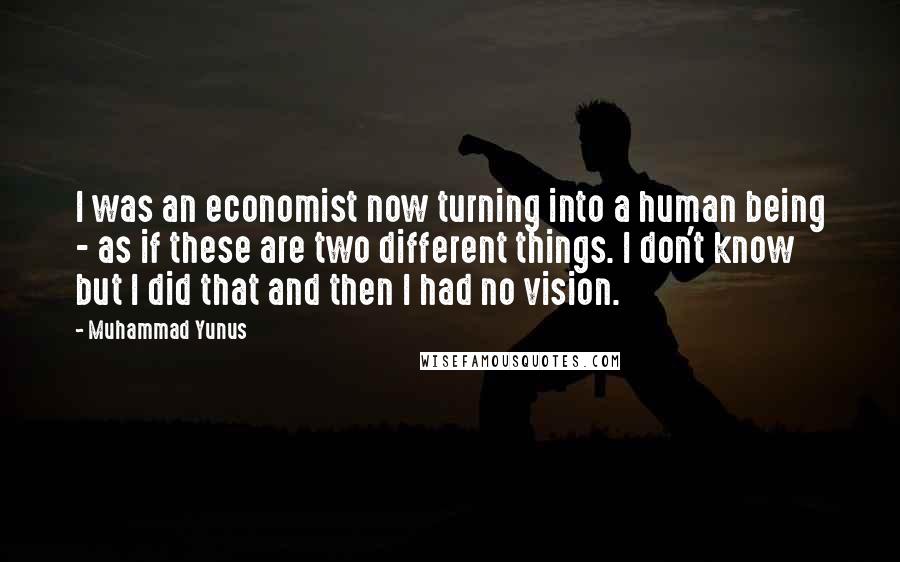 Muhammad Yunus quotes: I was an economist now turning into a human being - as if these are two different things. I don't know but I did that and then I had no