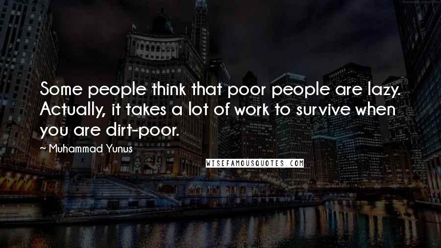 Muhammad Yunus quotes: Some people think that poor people are lazy. Actually, it takes a lot of work to survive when you are dirt-poor.