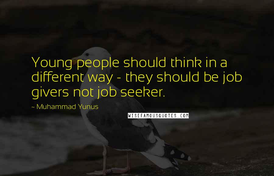 Muhammad Yunus quotes: Young people should think in a different way - they should be job givers not job seeker.