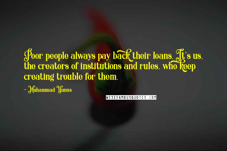 Muhammad Yunus quotes: Poor people always pay back their loans. It's us, the creators of institutions and rules, who keep creating trouble for them.