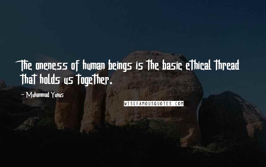 Muhammad Yunus quotes: The oneness of human beings is the basic ethical thread that holds us together.
