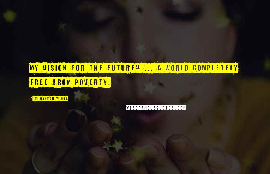 Muhammad Yunus quotes: My vision for the future? ... a world completely free from poverty.