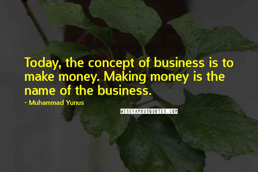 Muhammad Yunus quotes: Today, the concept of business is to make money. Making money is the name of the business.