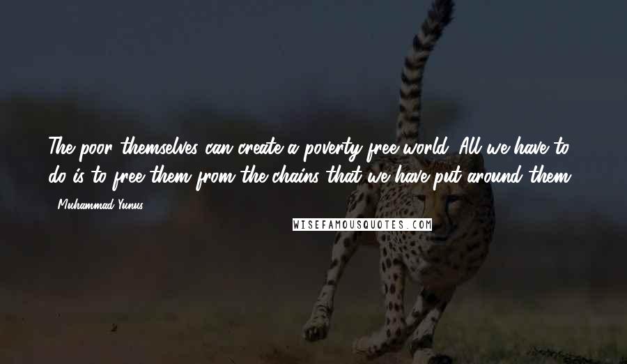 Muhammad Yunus quotes: The poor themselves can create a poverty-free world. All we have to do is to free them from the chains that we have put around them!