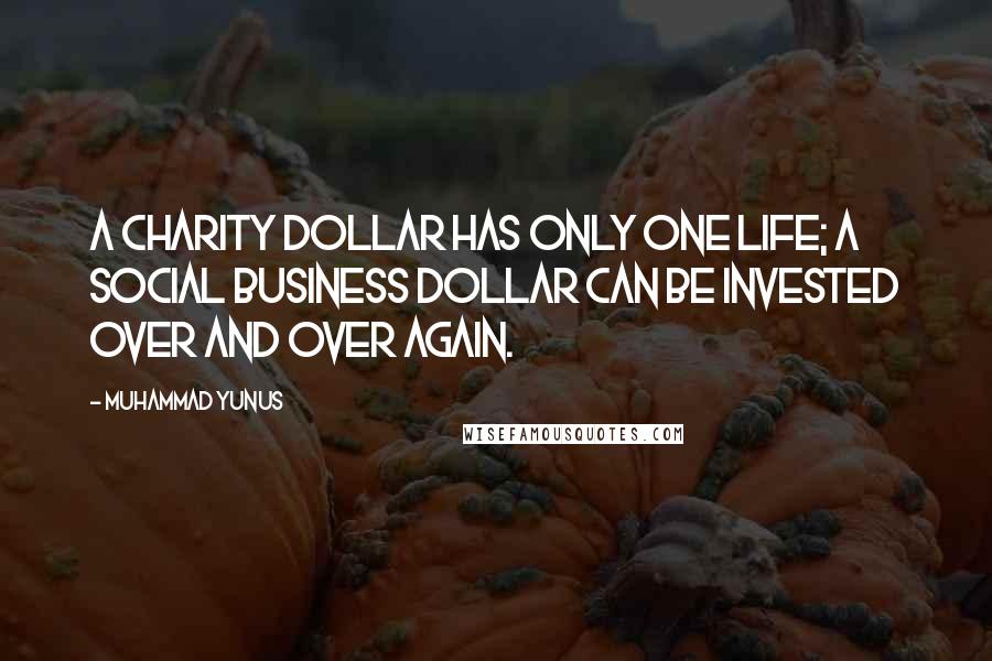 Muhammad Yunus quotes: A charity dollar has only one life; a Social Business dollar can be invested over and over again.