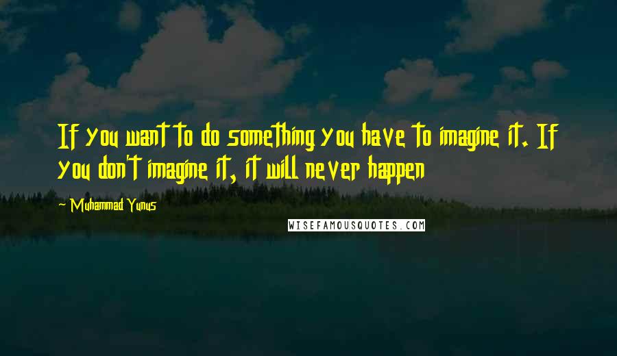Muhammad Yunus quotes: If you want to do something you have to imagine it. If you don't imagine it, it will never happen