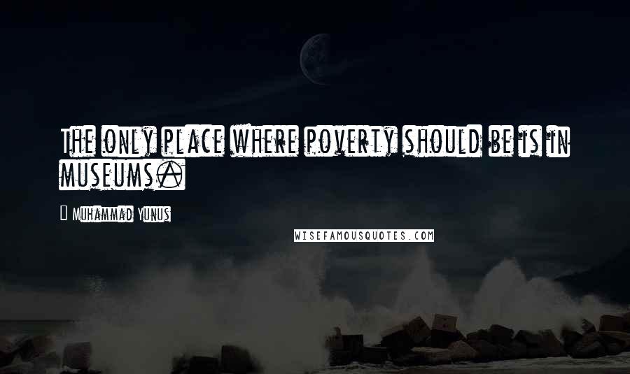 Muhammad Yunus quotes: The only place where poverty should be is in museums.