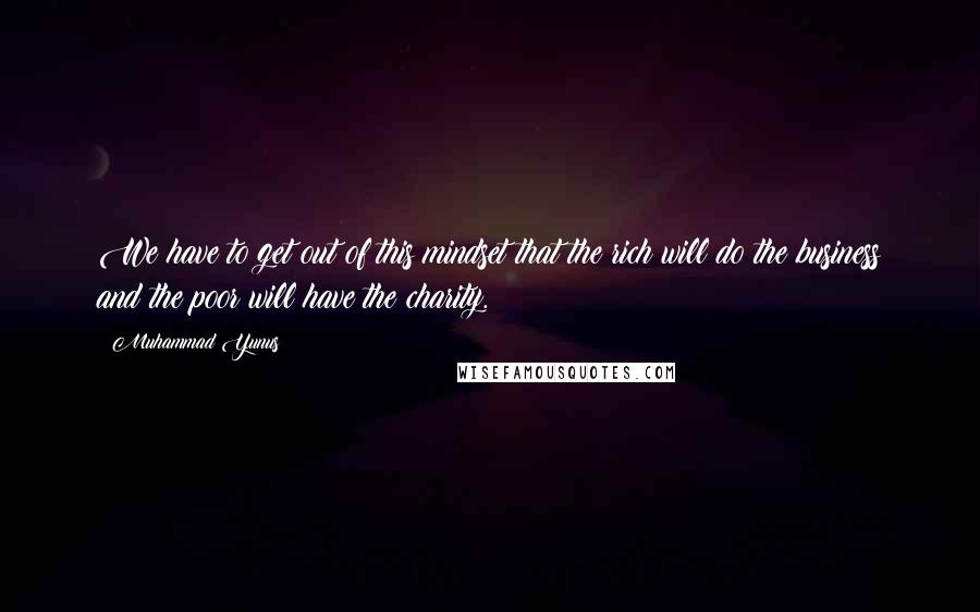 Muhammad Yunus quotes: We have to get out of this mindset that the rich will do the business and the poor will have the charity.