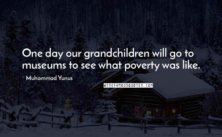 Muhammad Yunus quotes: One day our grandchildren will go to museums to see what poverty was like.