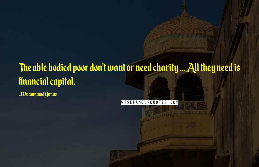 Muhammad Yunus quotes: The able bodied poor don't want or need charity ... All they need is financial capital.
