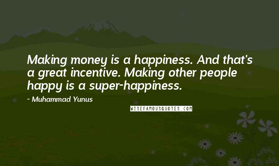 Muhammad Yunus quotes: Making money is a happiness. And that's a great incentive. Making other people happy is a super-happiness.